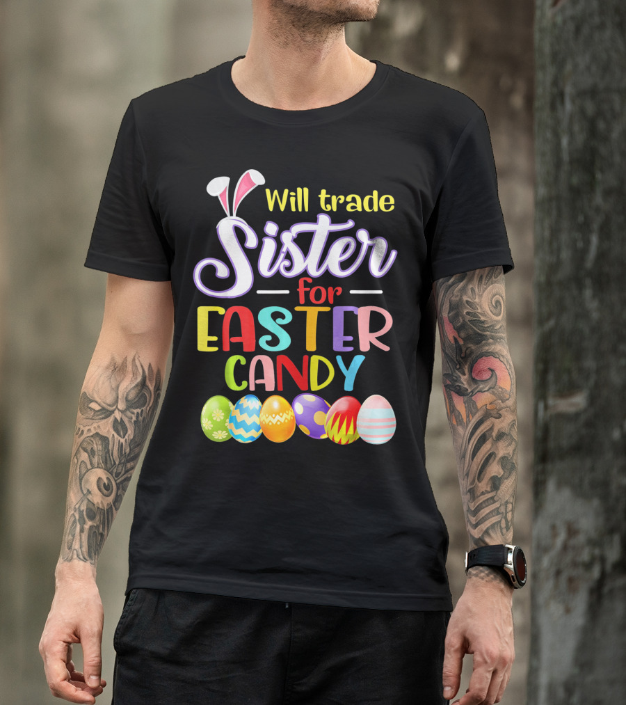 Will Trade Sister For Easter Candy Colorful Eggs And Bunny Ears T-Shirt