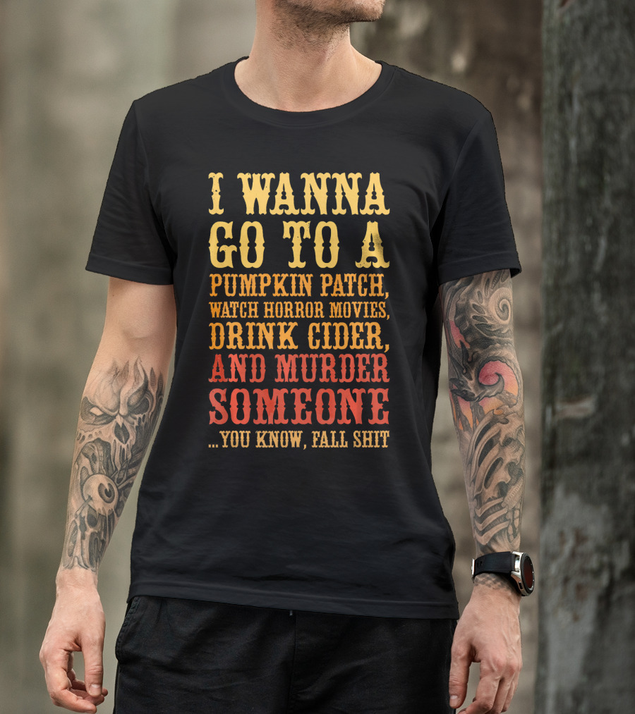 I Wanna Go To A Pumpkin Patch Watch Horror Movies Drink Cider And Murder Someone You Know Fall Shit T-Shirt