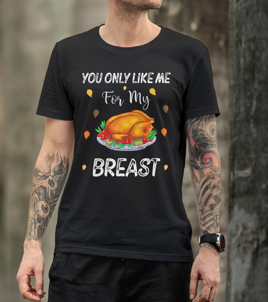You Only Like Me For My Breast Turkey Thanksgiving Humor T-Shirt
