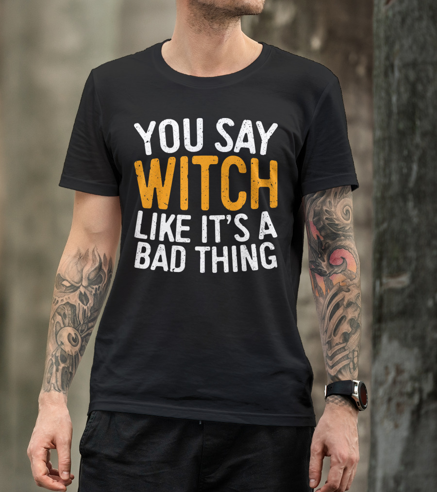 You Say Witch Like It's A Bad Thing Halloween Humor T-Shirt