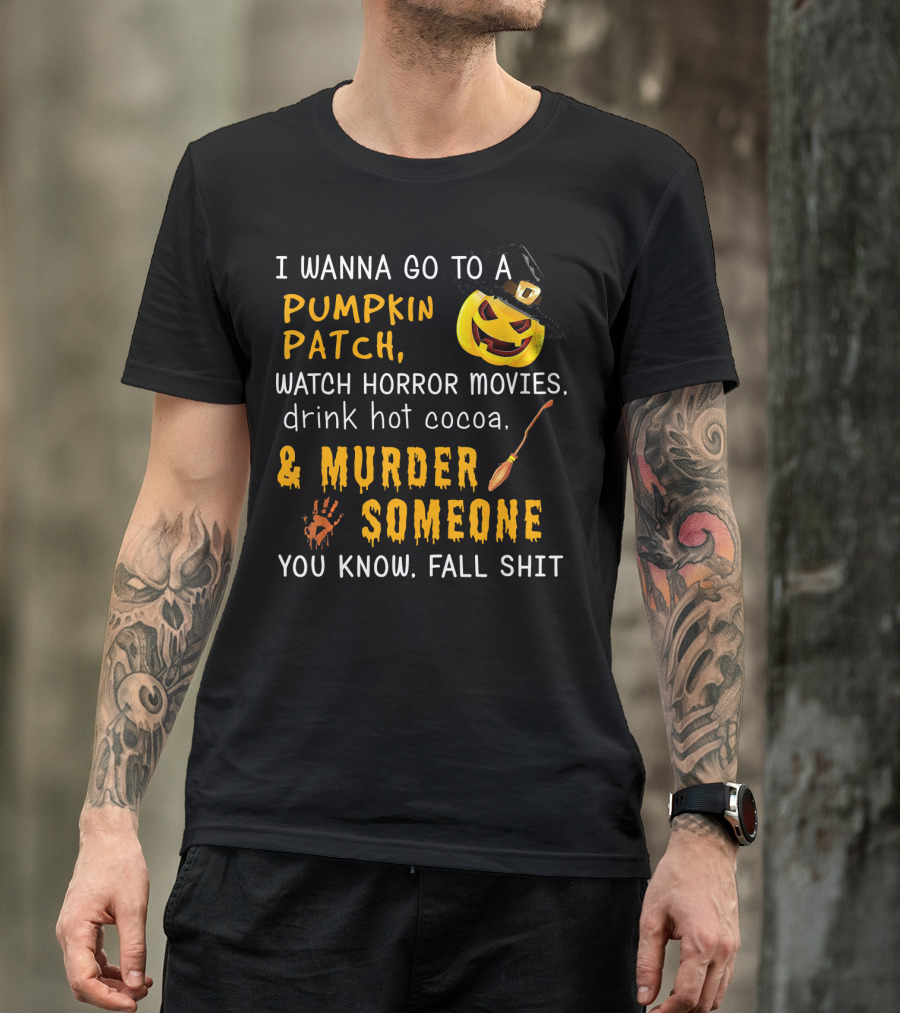 I Wanna Go To A Pumpkin Patch Watch Horror Movies Drink Hot Cocoa Murder Someone You Know Fall Shit T-Shirt