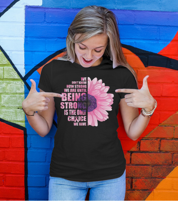 We Don't Know How Strong We Are Until Being Strong Is The Only Choice We Have Breast Cancer Awareness T-Shirt