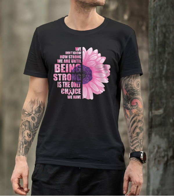 We Don't Know How Strong We Are Until Being Strong Is The Only Choice We Have Breast Cancer Awareness T-Shirt