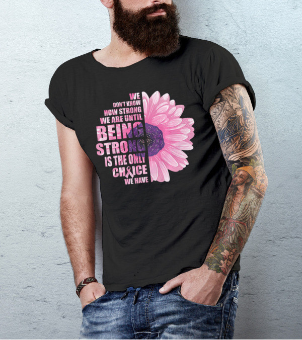 We Don't Know How Strong We Are Until Being Strong Is The Only Choice We Have Breast Cancer Awareness T-Shirt