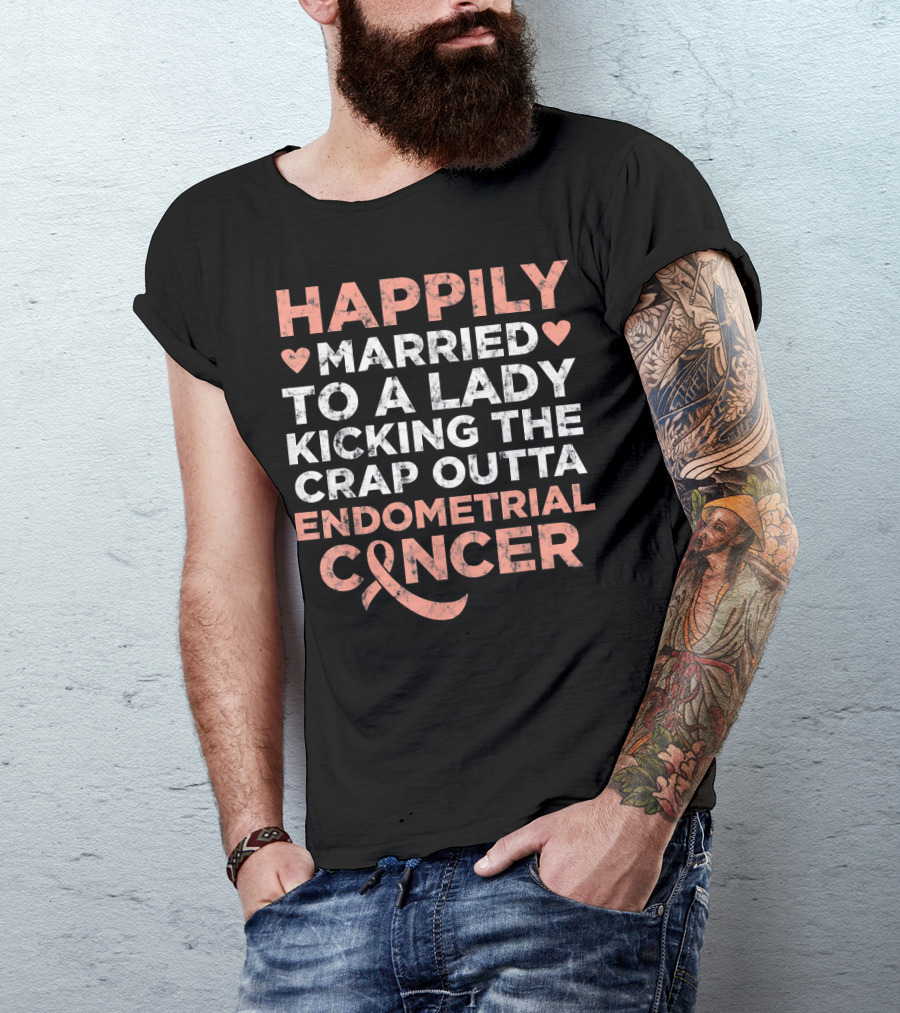 Happily Married To A Lady Kicking The Crap Outta Endometrial Cancer T-Shirt