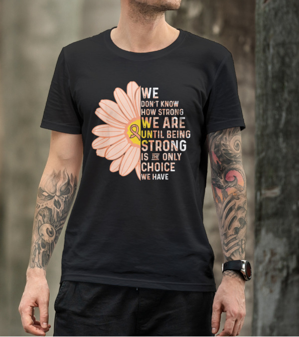 Endometrial Cancer Awareness We Don't Know How Strong We Are Until Being Strong Is The Only Choice We Have T-Shirt