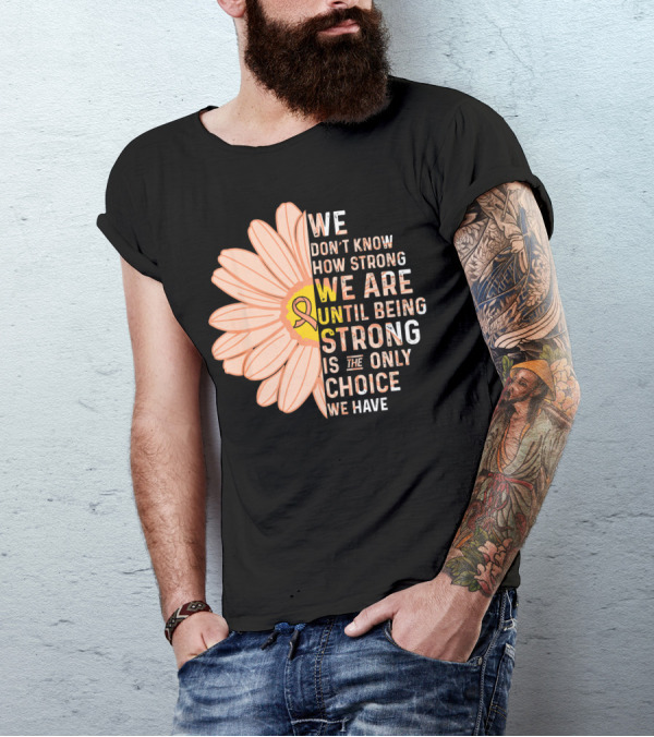 Endometrial Cancer Awareness We Don't Know How Strong We Are Until Being Strong Is The Only Choice We Have T-Shirt