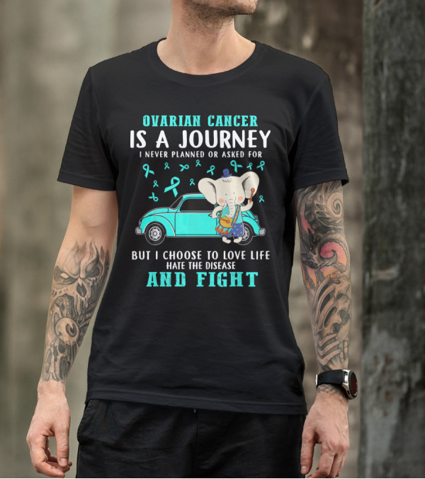 Ovarian Cancer Is A Journey I Never Planned Or Asked For But I Choose To Love Life Hate The Disease And Fight T-Shirt