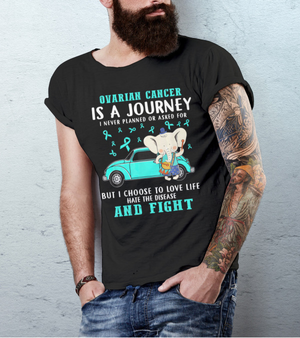 Ovarian Cancer Is A Journey I Never Planned Or Asked For But I Choose To Love Life Hate The Disease And Fight T-Shirt