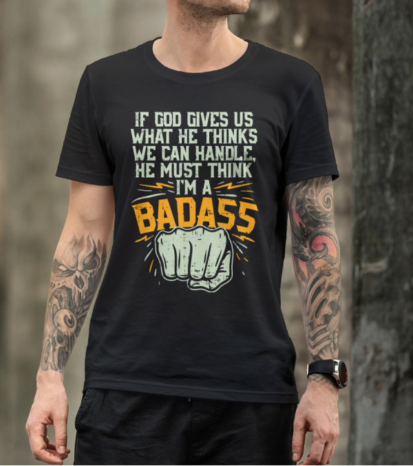 If God Gives Us What He Thinks We Can Handle He Must Think I'm A Badass Fist T-Shirt