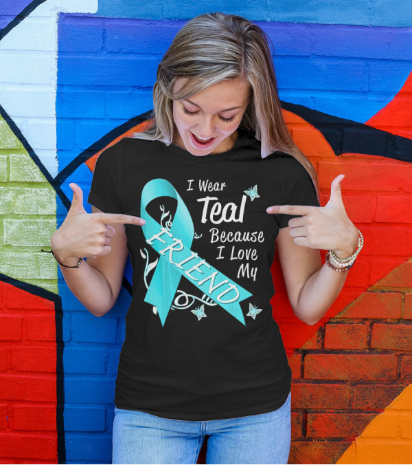 I Wear Teal Because I Love My Friend Ovarian Cancer Awareness T-Shirt
