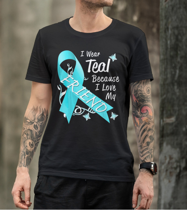 I Wear Teal Because I Love My Friend Ovarian Cancer Awareness T-Shirt