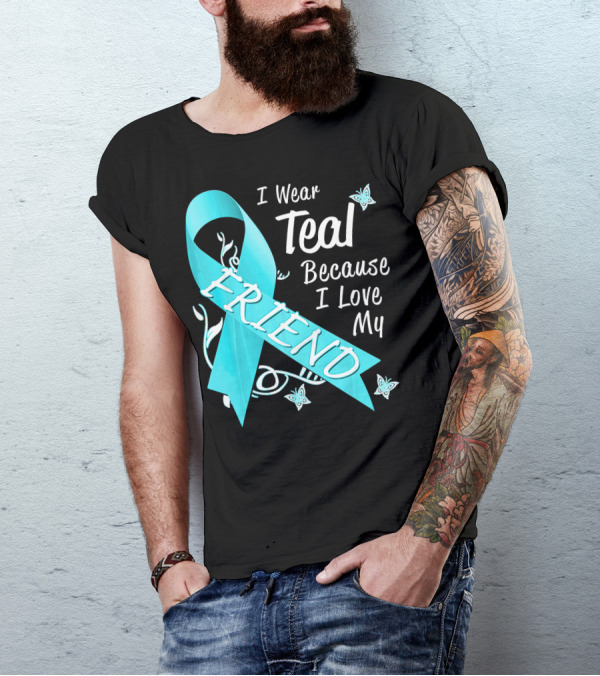 I Wear Teal Because I Love My Friend Ovarian Cancer Awareness T-Shirt