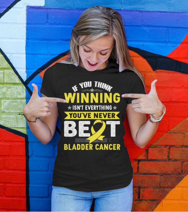 If You Think Winning Isn't Everything You've Never Beat Bladder Cancer T-Shirt