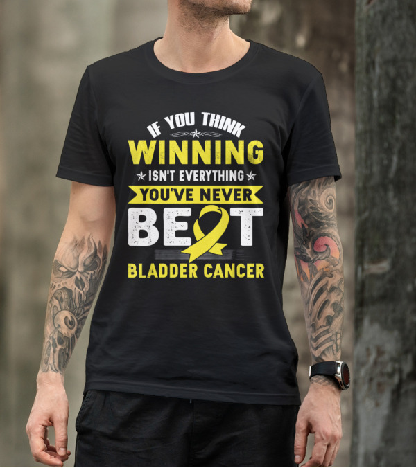 If You Think Winning Isn't Everything You've Never Beat Bladder Cancer T-Shirt