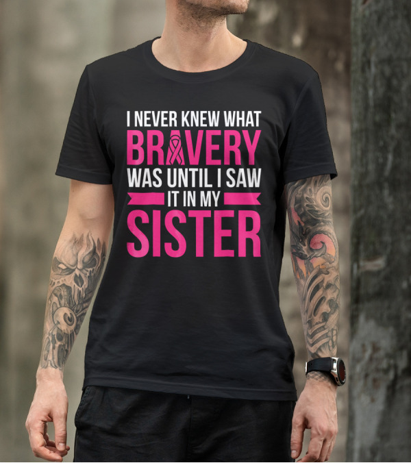 I Never Knew What Bravery Was Until I Saw It In My Sister T-Shirt