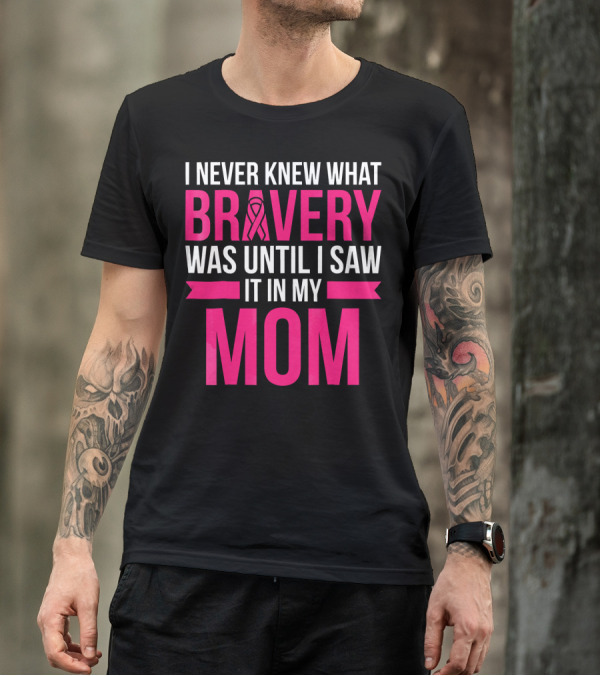I Never Knew What Bravery Was Until I Saw It In My Mom Breast Cancer Survivor Awareness T-Shirt