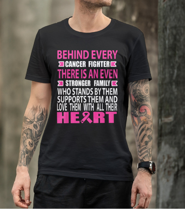 BEHIND EVERY CANCER FIGHTER THERE IS AN EVEN STRONGER FAMILY WHO STANDS BY THEM SUPPORTS THEM AND LOVE THEM WITH ALL THEIR HEART T-Shirt