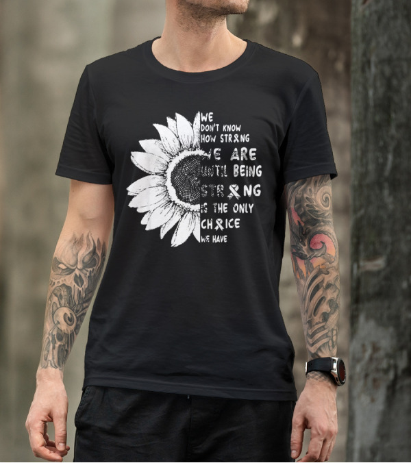 We Don't Know How Strong We Are Until Being Strong Is The Only Choice We Have Lung Cancer Awareness T-Shirt