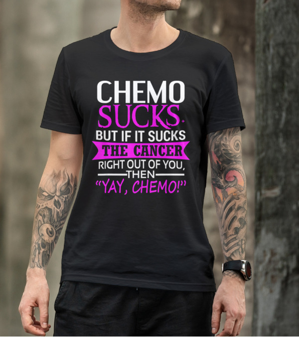 CHEMO SUCKS BUT IF IT SUCKS THE CANCER RIGHT OUT OF YOU THEN YAY CHEMO T-Shirt