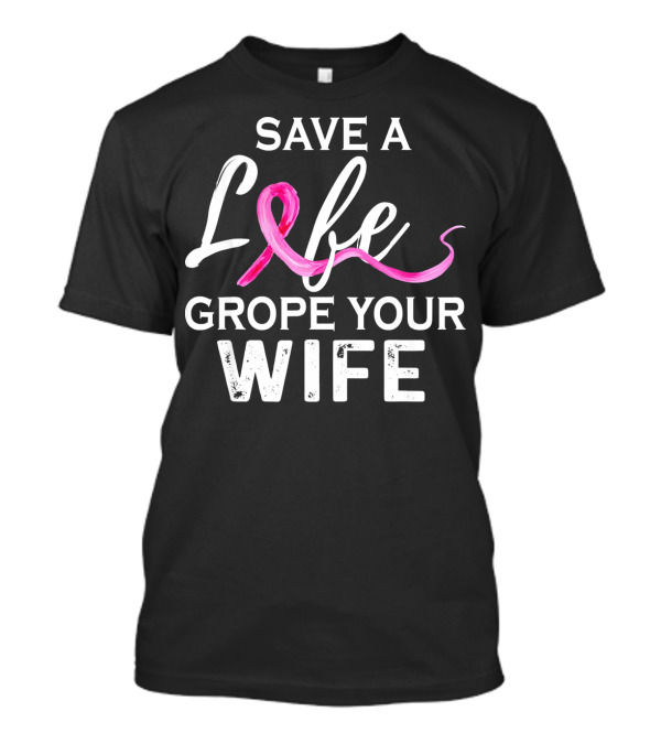 Save A Life Grope Your Wife Breast Cancer Awareness T-Shirt
