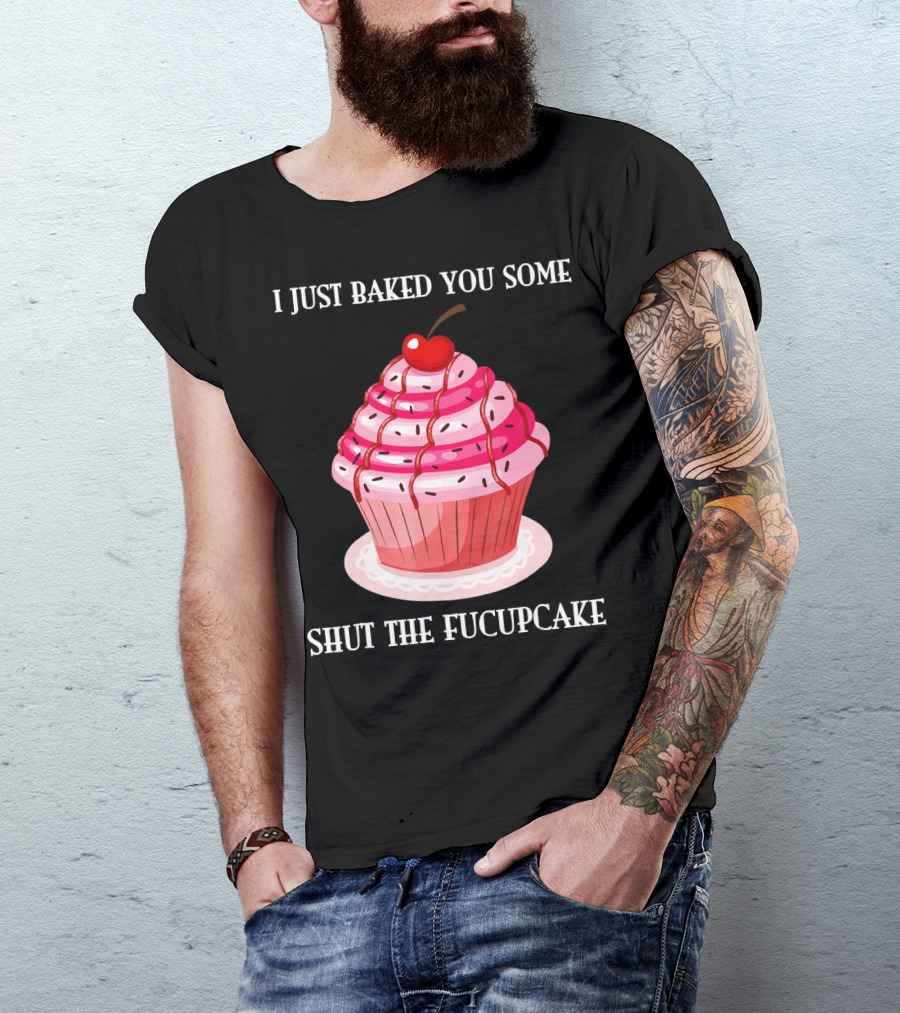 I JUST BAKED YOU SOME SHUT THE FUCUPCAKE T-Shirt