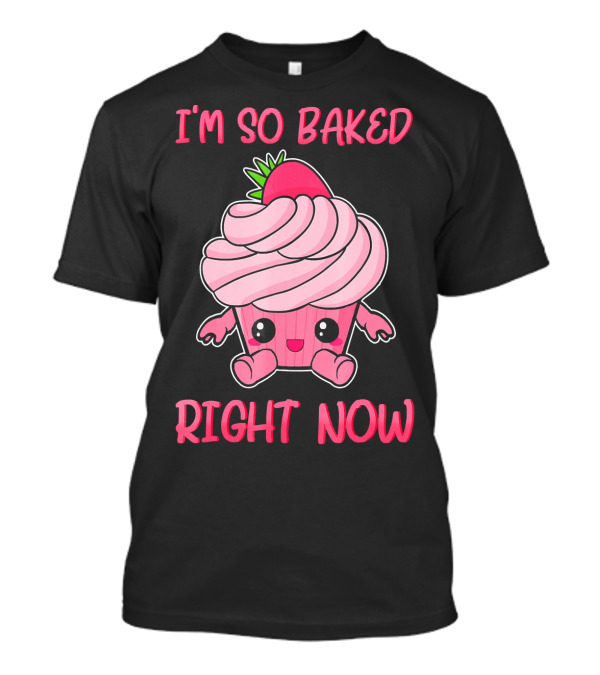 I'm So Baked Right Now Cute And Funny Cupcake T-Shirt