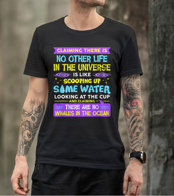 Claiming There Is No Other Life In The Universe Is Like Scooping Up Some Water Looking At The Cup And Claiming There Are No Whales In The Ocean T-Shirt