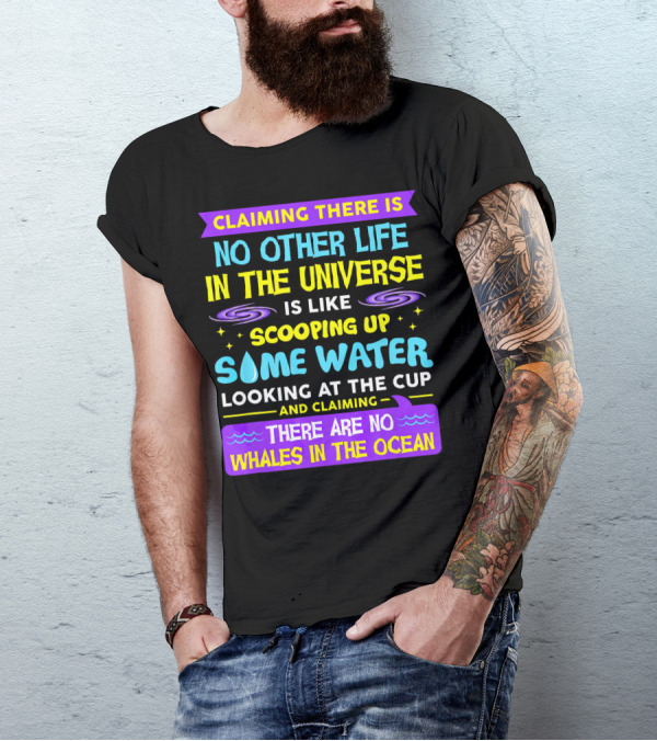 Claiming There Is No Other Life In The Universe Is Like Scooping Up Some Water Looking At The Cup And Claiming There Are No Whales In The Ocean T-Shirt