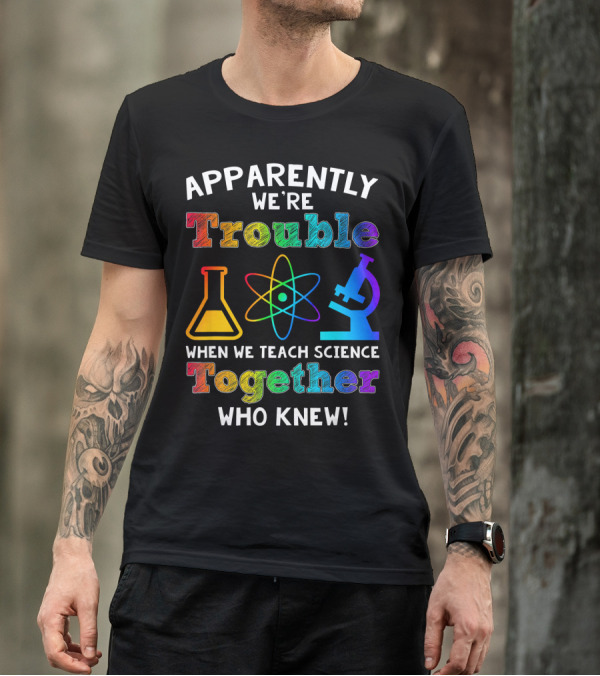 Apparently We're Trouble When We Teach Science Together Who Knew T-Shirt