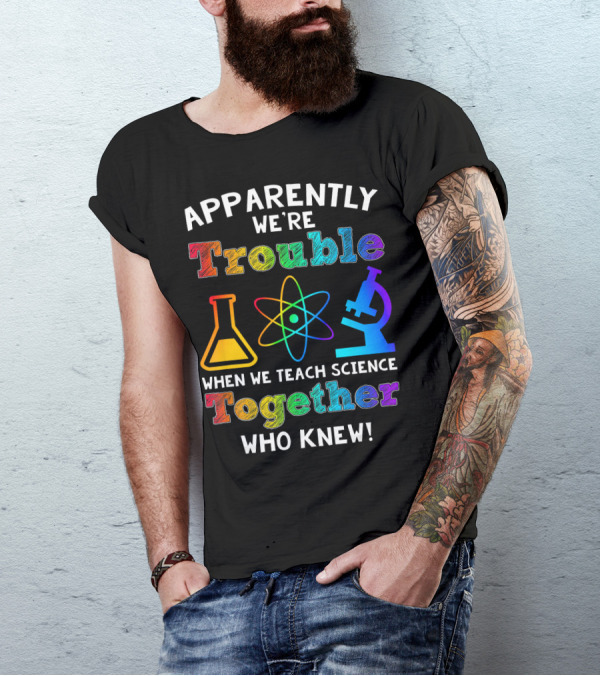 Apparently We're Trouble When We Teach Science Together Who Knew T-Shirt