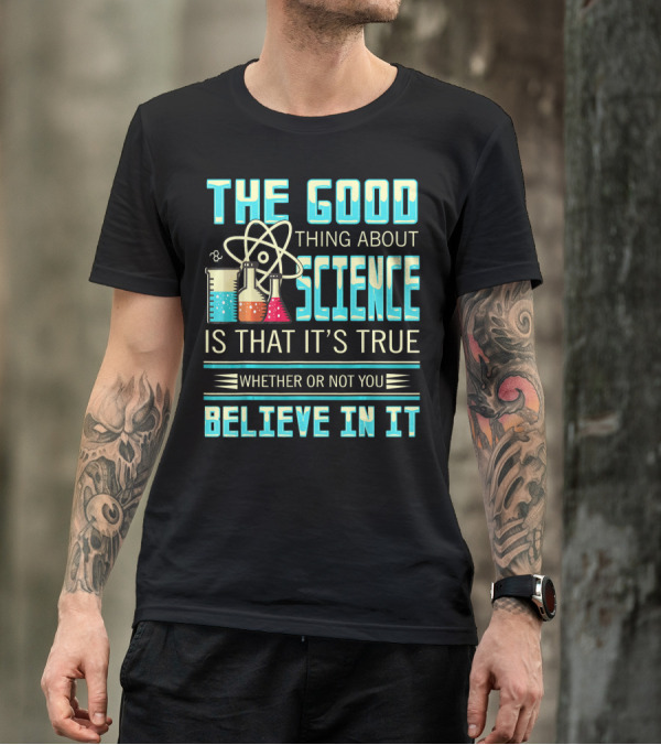 The Good Thing About Science Is That It's True Whether Or Not You Believe In It T-Shirt