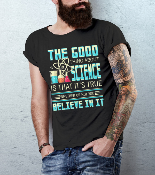 The Good Thing About Science Is That It's True Whether Or Not You Believe In It T-Shirt
