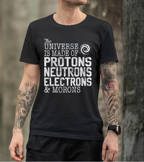 The Universe Is Made Of Protons Neutrons Electrons And Morons T-Shirt
