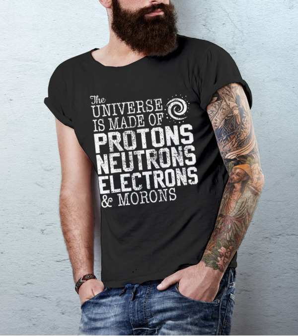 The Universe Is Made Of Protons Neutrons Electrons And Morons T-Shirt