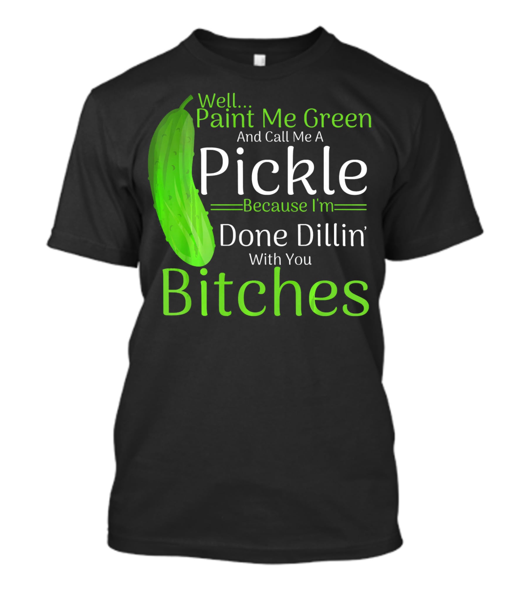 Well Paint Me Green And Call Me A Pickle Because I'm Done Dillins Bitches T-Shirt