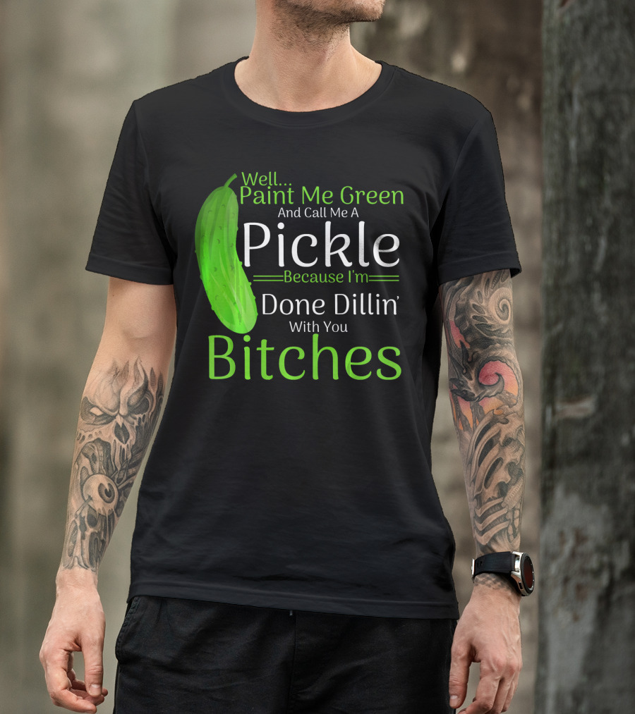 Well Paint Me Green And Call Me A Pickle Because I'm Done Dillins Bitches T-Shirt