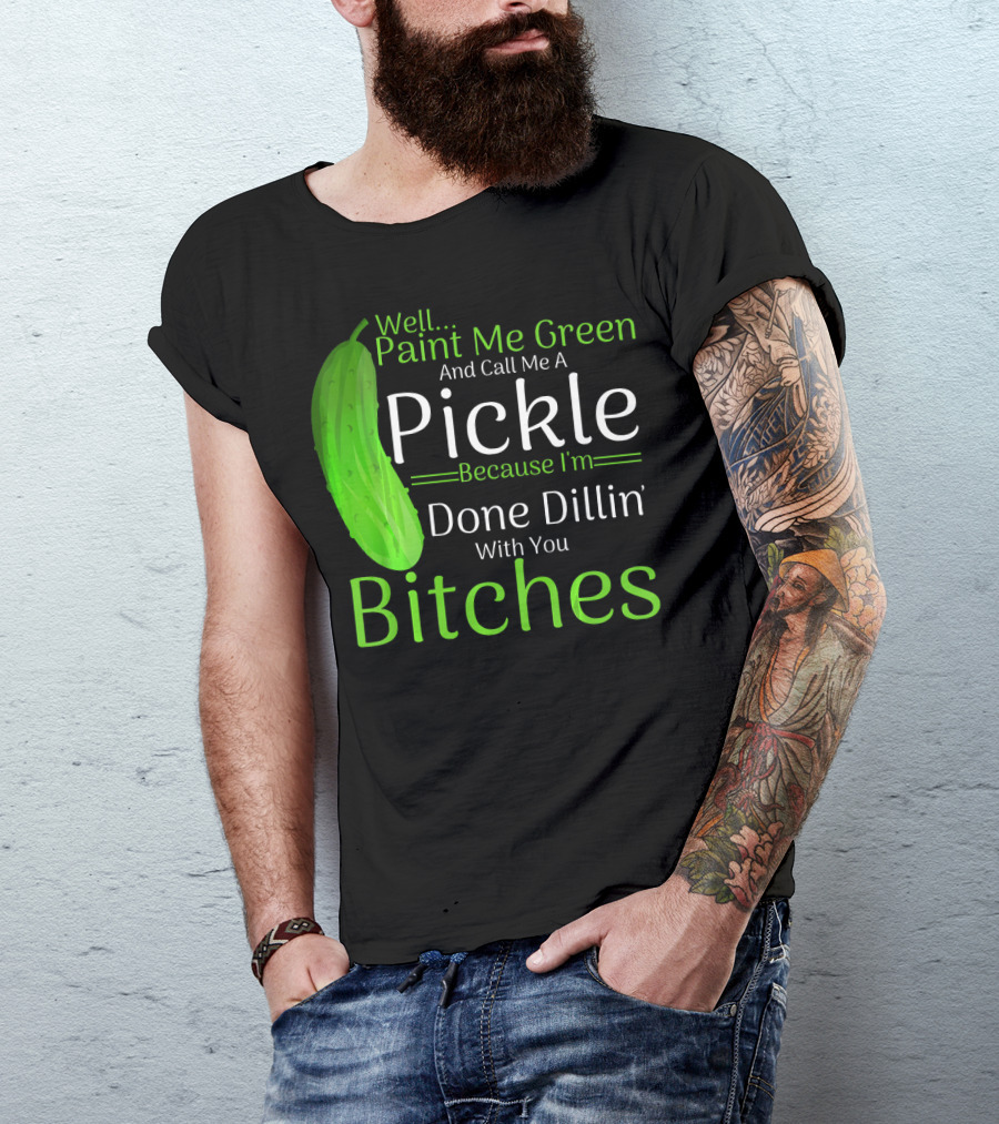 Well Paint Me Green And Call Me A Pickle Because I'm Done Dillins Bitches T-Shirt