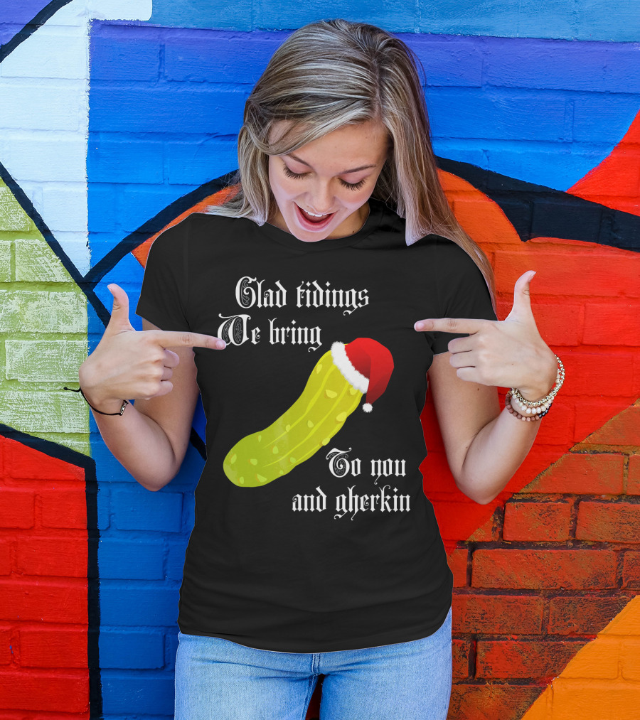 Glad Tidings We Bring To You And Gherkin Christmas Pickle T-Shirt
