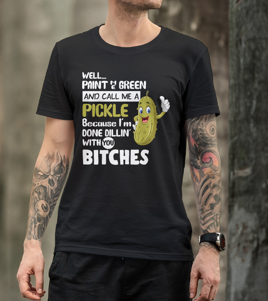 Well Paint Me Green And Call Me A Pickle Because I'm Done Dill-iciously Dillin' With You T-Shirt