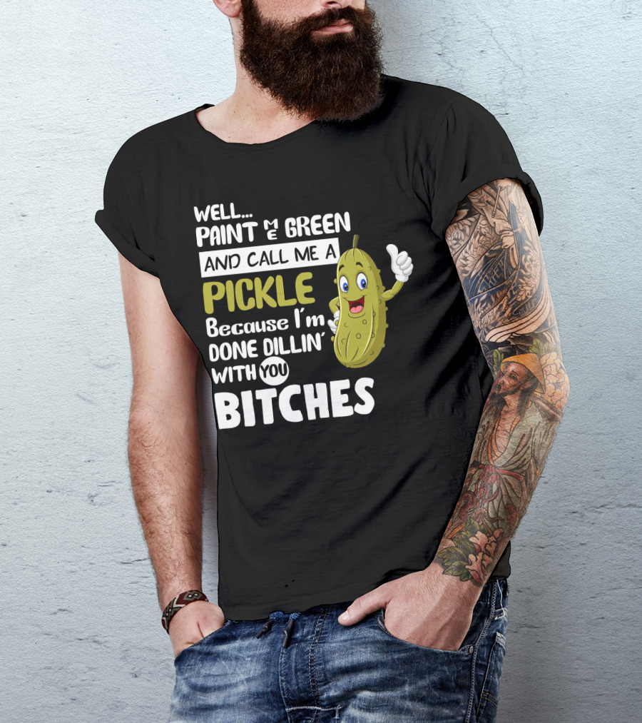 Well Paint Me Green And Call Me A Pickle Because I'm Done Dill-iciously Dillin' With You T-Shirt
