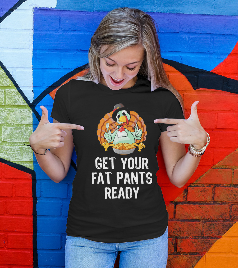 Thanksgiving Turkey Get Your Fat Pants Ready T-Shirt