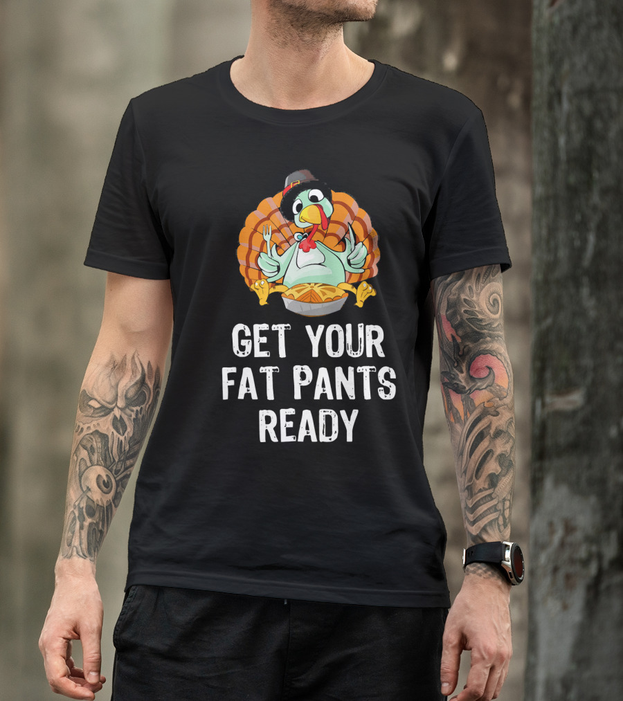 Thanksgiving Turkey Get Your Fat Pants Ready T-Shirt