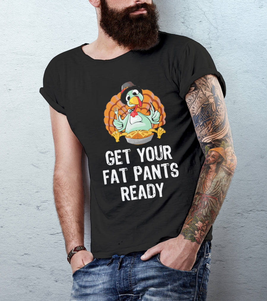 Thanksgiving Turkey Get Your Fat Pants Ready T-Shirt