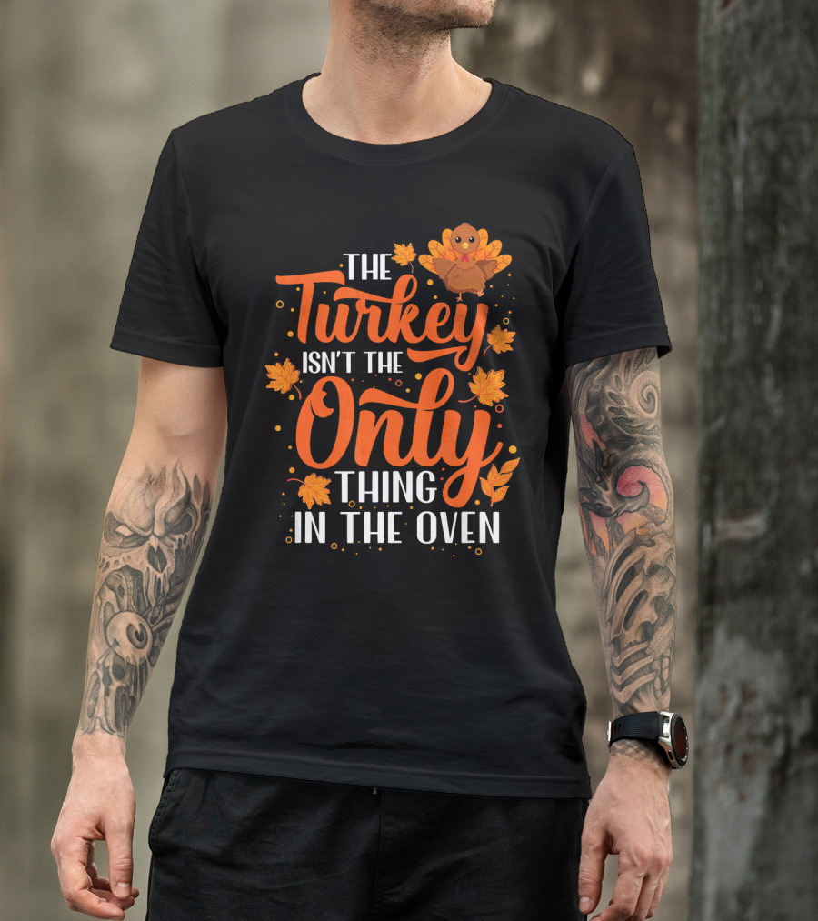 The Turkey Isn't The Only Thing In The Oven T-Shirt