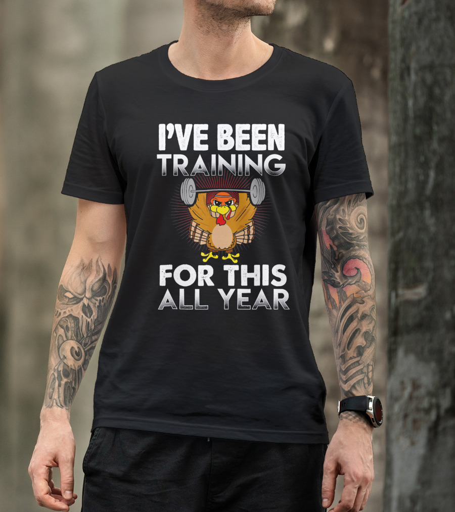 I’ve Been Training For This All Year Turkey Weightlifting Thanksgiving T-Shirt