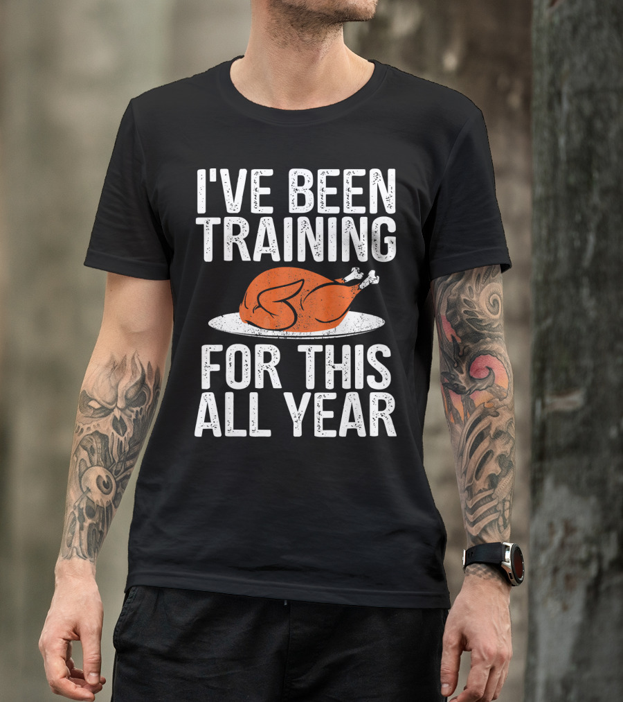 I'VE BEEN TRAINING FOR THIS ALL YEAR Thanksgiving Turkey T-Shirt