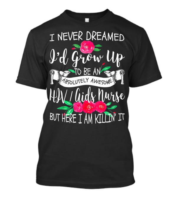 I Never Dreamed I'd Grow Up To Be An Absolutely Awesome HIV AIDS Nurse But Here I Am Killin' It T-Shirt