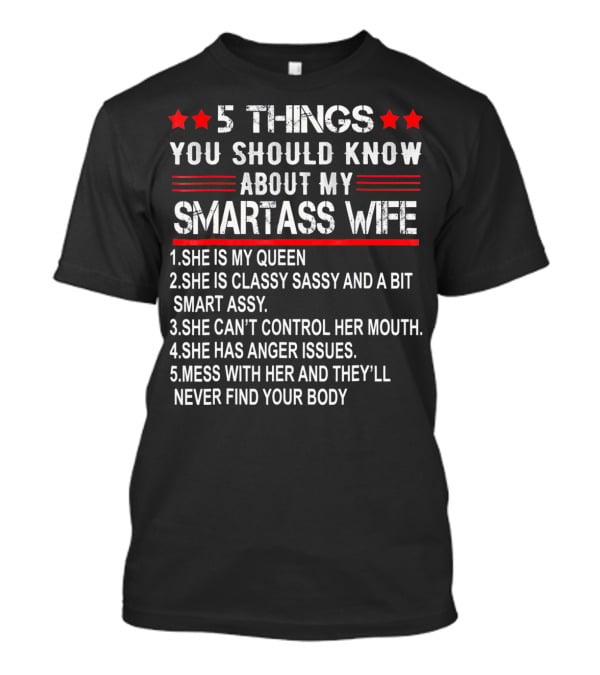 5 Things You Should Know About My Smartass Wife She Is My Queen Classy Sassy Bit Smart Assy Can't Control Her Mouth Has Anger Issues Mess With Her Never Find Your Body T-Shirt