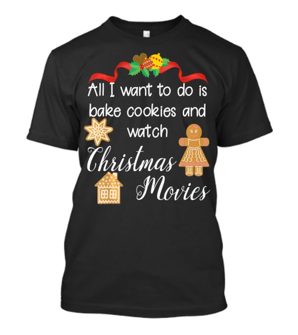All I Want To Do Is Bake Cookies And Watch Christmas Movies T-Shirt